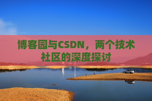 博客园与CSDN,两个技术社区的深度探讨 博客园与CSDN,两个技术社区的深度探讨
